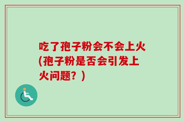 吃了孢子粉会不会上火(孢子粉是否会引发上火问题?)-第1张图片-卓越灵芝孢子粉 吃了孢子粉会不会上火(孢子粉是否会引发上火问题?)-第1张图片-卓越灵芝孢子粉