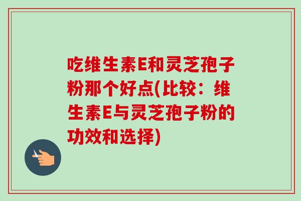 吃维生素E和灵芝孢子粉那个好点(比较:维生素E与灵芝孢子粉的功效和选择)-第1张图片-卓越灵芝孢子粉 吃维生素E和灵芝孢子粉那个好点(比较:维生素E与灵芝孢子粉的功效和选择)-第1张图片-卓越灵芝孢子粉