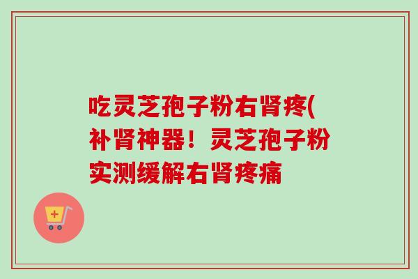 吃灵芝孢子粉右肾疼(补肾神器!灵芝孢子粉实测缓解右肾疼痛-第1张图片-卓越灵芝孢子粉 吃灵芝孢子粉右肾疼(补肾神器!灵芝孢子粉实测缓解右肾疼痛-第1张图片-卓越灵芝孢子粉