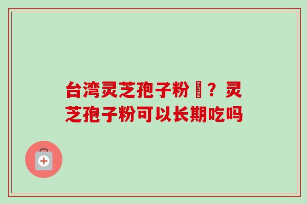 台湾灵芝孢子粉哖?灵芝孢子粉可以长期吃吗-第1张图片-卓越灵芝孢子粉 台湾灵芝孢子粉哖?灵芝孢子粉可以长期吃吗-第1张图片-卓越灵芝孢子粉