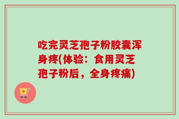 吃完灵芝孢子粉胶囊浑身疼(体验:食用灵芝孢子粉后,全身疼痛)-第1张图片-卓越灵芝孢子粉 吃完灵芝孢子粉胶囊浑身疼(体验:食用灵芝孢子粉后,全身疼痛)-第1张图片-卓越灵芝孢子粉