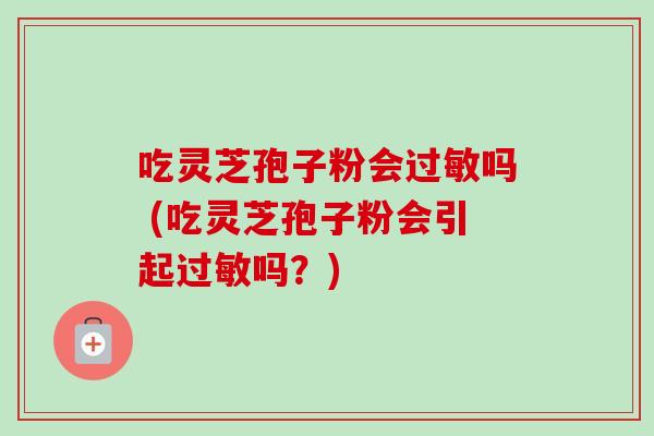 吃灵芝孢子粉会过敏吗 (吃灵芝孢子粉会引起过敏吗?)-第1张图片-卓越灵芝孢子粉 吃灵芝孢子粉会过敏吗 (吃灵芝孢子粉会引起过敏吗?)-第1张图片-卓越灵芝孢子粉