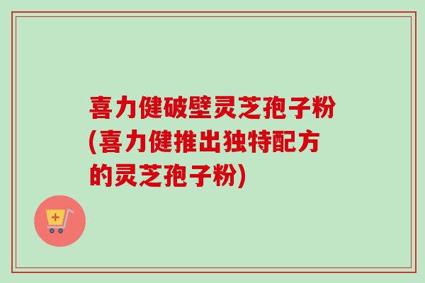 喜力健破壁灵芝孢子粉(喜力健推出独特配方的灵芝孢子粉)-第1张图片-卓越灵芝孢子粉