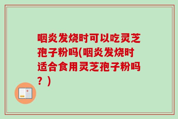 咽炎发烧时可以吃灵芝孢子粉吗(咽炎发烧时适合食用灵芝孢子粉吗?)-第1张图片-卓越灵芝孢子粉 咽炎发烧时可以吃灵芝孢子粉吗(咽炎发烧时适合食用灵芝孢子粉吗?)-第1张图片-卓越灵芝孢子粉