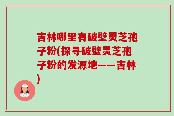吉林哪里有破壁灵芝孢子粉(探寻破壁灵芝孢子粉的发源地——吉林)-第1张图片-卓越灵芝孢子粉 吉林哪里有破壁灵芝孢子粉(探寻破壁灵芝孢子粉的发源地——吉林)-第1张图片-卓越灵芝孢子粉
