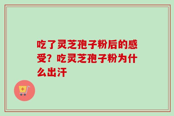 吃了灵芝孢子粉后的感受?吃灵芝孢子粉为什么出汗-第1张图片-卓越灵芝孢子粉 吃了灵芝孢子粉后的感受?吃灵芝孢子粉为什么出汗-第1张图片-卓越灵芝孢子粉