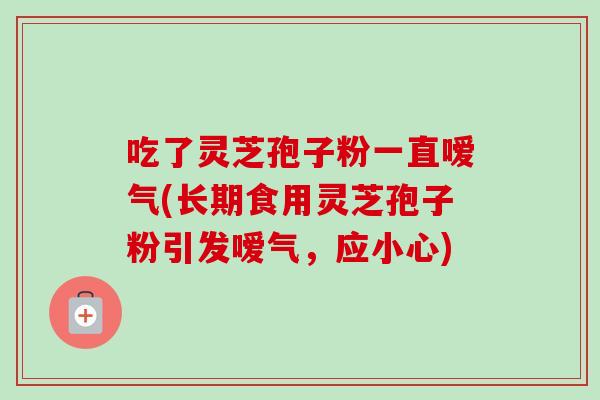 吃了灵芝孢子粉一直嗳气(长期食用灵芝孢子粉引发嗳气,应小心)-第1张图片-卓越灵芝孢子粉 吃了灵芝孢子粉一直嗳气(长期食用灵芝孢子粉引发嗳气,应小心)-第1张图片-卓越灵芝孢子粉