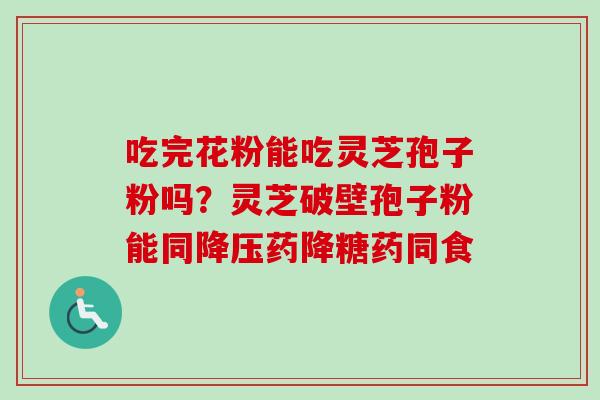 吃完花粉能吃灵芝孢子粉吗?灵芝破壁孢子粉能同降压药降糖药同食-第1张图片-卓越灵芝孢子粉 吃完花粉能吃灵芝孢子粉吗?灵芝破壁孢子粉能同降压药降糖药同食-第1张图片-卓越灵芝孢子粉