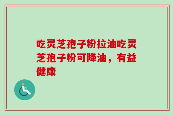 吃灵芝孢子粉拉油吃灵芝孢子粉可降油,有益健康-第1张图片-卓越灵芝孢子粉 吃灵芝孢子粉拉油吃灵芝孢子粉可降油,有益健康-第1张图片-卓越灵芝孢子粉