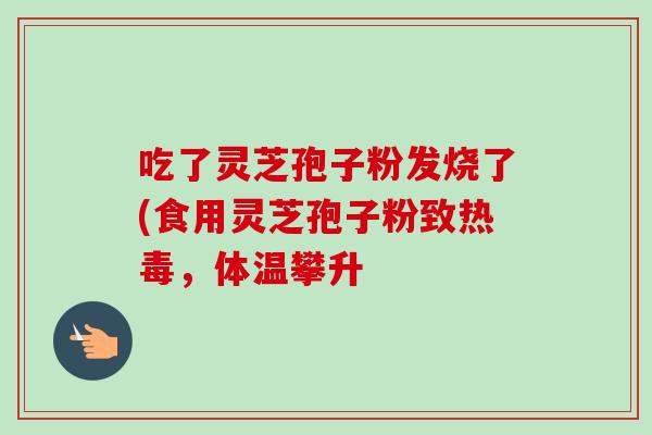吃了灵芝孢子粉发烧了(食用灵芝孢子粉致热毒,体温攀升-第1张图片-卓越灵芝孢子粉 吃了灵芝孢子粉发烧了(食用灵芝孢子粉致热毒,体温攀升-第1张图片-卓越灵芝孢子粉