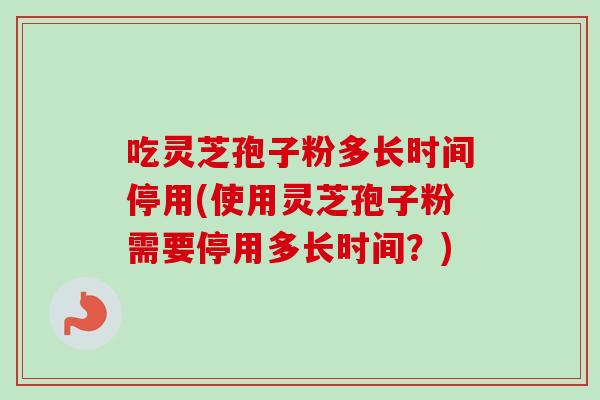 吃灵芝孢子粉多长时间停用(使用灵芝孢子粉需要停用多长时间?)-第1张图片-卓越灵芝孢子粉 吃灵芝孢子粉多长时间停用(使用灵芝孢子粉需要停用多长时间?)-第1张图片-卓越灵芝孢子粉