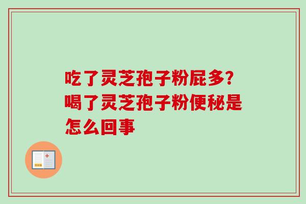 吃了灵芝孢子粉屁多?喝了灵芝孢子粉便秘是怎么回事-第1张图片-卓越灵芝孢子粉 吃了灵芝孢子粉屁多?喝了灵芝孢子粉便秘是怎么回事-第1张图片-卓越灵芝孢子粉