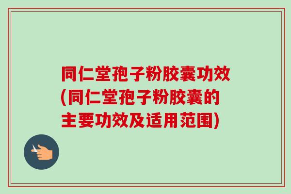 同仁堂孢子粉胶囊功效(同仁堂孢子粉胶囊的主要功效及适用范围)-第1张图片-卓越灵芝孢子粉 同仁堂孢子粉胶囊功效(同仁堂孢子粉胶囊的主要功效及适用范围)-第1张图片-卓越灵芝孢子粉