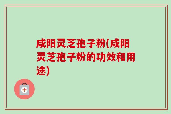 咸阳灵芝孢子粉(咸阳灵芝孢子粉的功效和用途)-第1张图片-卓越灵芝孢子粉