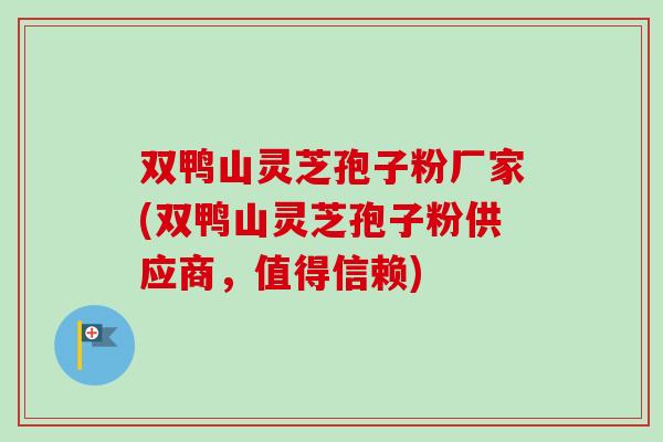 双鸭山灵芝孢子粉厂家(双鸭山灵芝孢子粉供应商,值得信赖)-第1张图片-卓越灵芝孢子粉 双鸭山灵芝孢子粉厂家(双鸭山灵芝孢子粉供应商,值得信赖)-第1张图片-卓越灵芝孢子粉