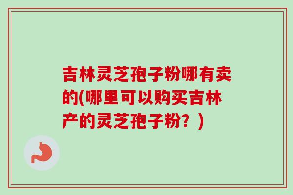 吉林灵芝孢子粉哪有卖的(哪里可以购买吉林产的灵芝孢子粉?)-第1张图片-卓越灵芝孢子粉 吉林灵芝孢子粉哪有卖的(哪里可以购买吉林产的灵芝孢子粉?)-第1张图片-卓越灵芝孢子粉