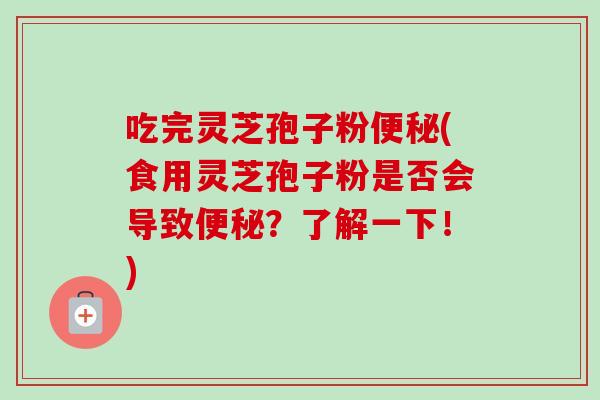 吃完灵芝孢子粉便秘(食用灵芝孢子粉是否会导致便秘?了解一下!)-第1张图片-卓越灵芝孢子粉 吃完灵芝孢子粉便秘(食用灵芝孢子粉是否会导致便秘?了解一下!)-第1张图片-卓越灵芝孢子粉