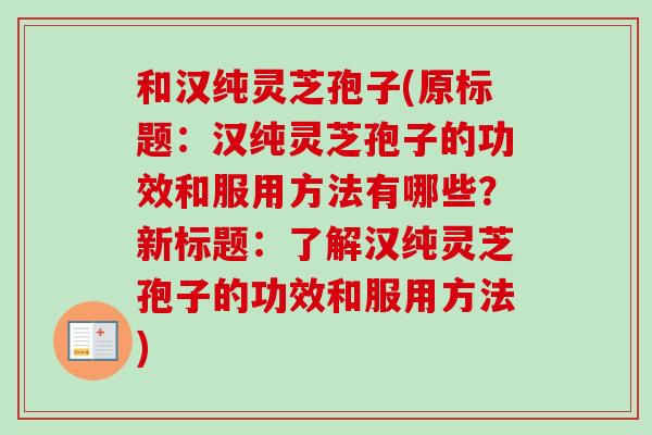 和汉纯灵芝孢子(原标题:汉纯灵芝孢子的功效和服用方法有哪些?新标题:了解汉纯灵芝孢子的功效和服用方法)-第1张图片-卓越灵芝孢子粉 和汉纯灵芝孢子(原标题:汉纯灵芝孢子的功效和服用方法有哪些?新标题:了解汉纯灵芝孢子的功效和服用方法)-第1张图片-卓越灵芝孢子粉