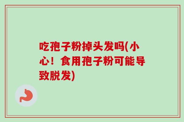 吃孢子粉掉头发吗(小心！食用孢子粉可能导致脱发)-第1张图片-卓越灵芝孢子粉