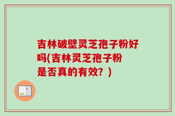 吉林破壁灵芝孢子粉好吗(吉林灵芝孢子粉 是否真的有效?)-第1张图片-卓越灵芝孢子粉 吉林破壁灵芝孢子粉好吗(吉林灵芝孢子粉 是否真的有效?)-第1张图片-卓越灵芝孢子粉