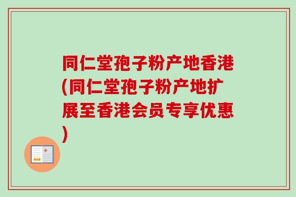 同仁堂孢子粉产地香港(同仁堂孢子粉产地扩展至香港会员专享优惠)-第1张图片-卓越灵芝孢子粉