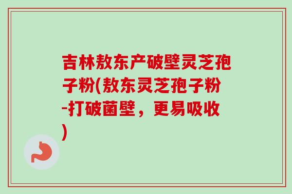 吉林敖东产破壁灵芝孢子粉(敖东灵芝孢子粉-打破菌壁,更易吸收)-第1张图片-卓越灵芝孢子粉 吉林敖东产破壁灵芝孢子粉(敖东灵芝孢子粉-打破菌壁,更易吸收)-第1张图片-卓越灵芝孢子粉