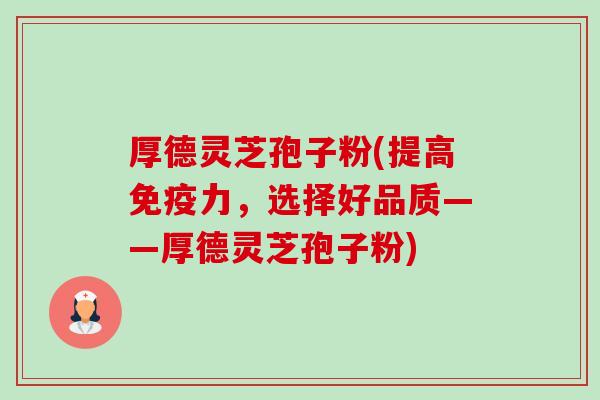 厚德灵芝孢子粉(提高免疫力，选择好品质——厚德灵芝孢子粉)-第1张图片-卓越灵芝孢子粉