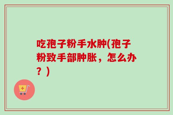吃孢子粉手水肿(孢子粉致手部肿胀,怎么办?)-第1张图片-卓越灵芝孢子粉 吃孢子粉手水肿(孢子粉致手部肿胀,怎么办?)-第1张图片-卓越灵芝孢子粉