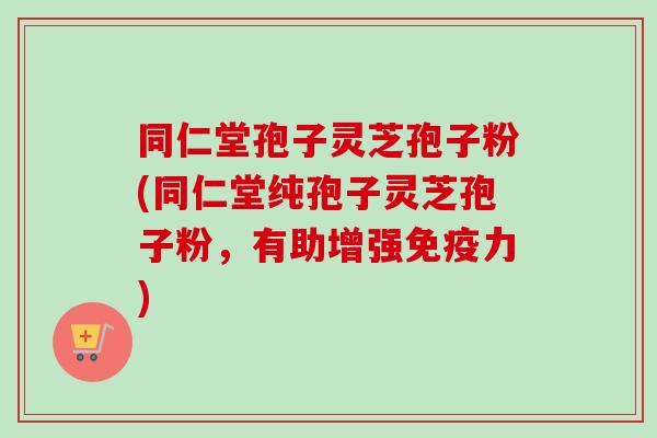 同仁堂孢子灵芝孢子粉(同仁堂纯孢子灵芝孢子粉，有助增强免疫力)-第1张图片-卓越灵芝孢子粉