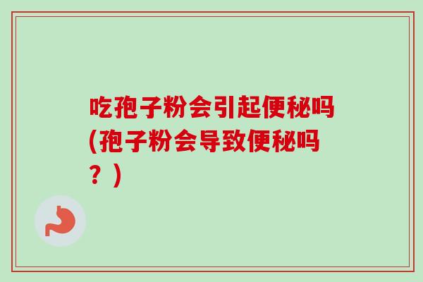 吃孢子粉会引起便秘吗(孢子粉会导致便秘吗?)-第1张图片-卓越灵芝孢子粉 吃孢子粉会引起便秘吗(孢子粉会导致便秘吗?)-第1张图片-卓越灵芝孢子粉