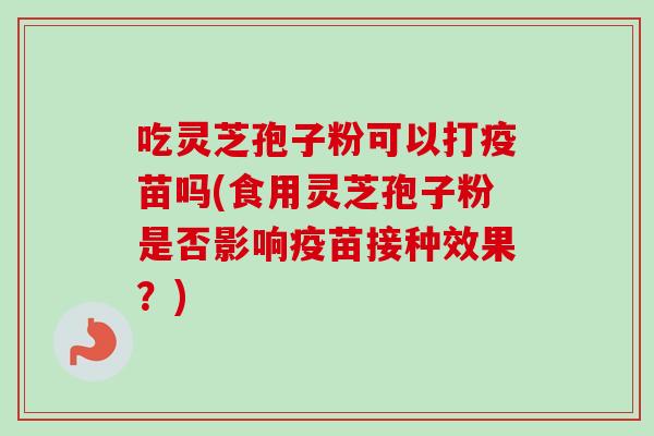 吃灵芝孢子粉可以打疫苗吗(食用灵芝孢子粉是否影响疫苗接种效果?)-第1张图片-卓越灵芝孢子粉 吃灵芝孢子粉可以打疫苗吗(食用灵芝孢子粉是否影响疫苗接种效果?)-第1张图片-卓越灵芝孢子粉