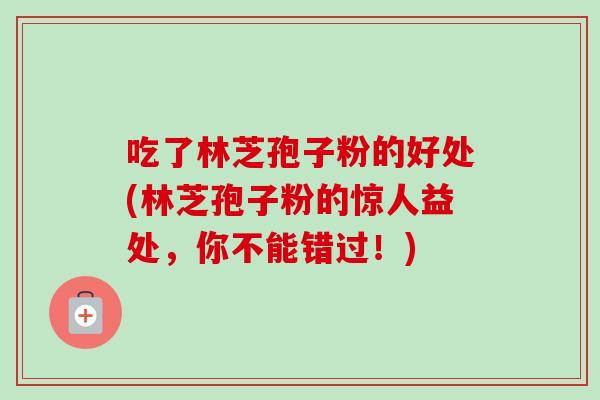 吃了林芝孢子粉的好处(林芝孢子粉的惊人益处,你不能错过!)-第1张图片-卓越灵芝孢子粉 吃了林芝孢子粉的好处(林芝孢子粉的惊人益处,你不能错过!)-第1张图片-卓越灵芝孢子粉
