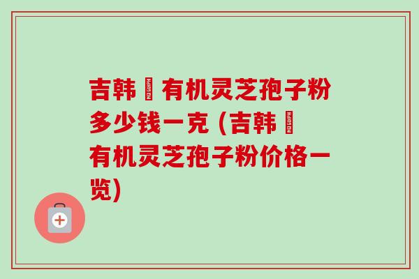 吉韩荘有机灵芝孢子粉多少钱一克 (吉韩荘有机灵芝孢子粉价格一览)-第1张图片-卓越灵芝孢子粉 吉韩荘有机灵芝孢子粉多少钱一克 (吉韩荘有机灵芝孢子粉价格一览)-第1张图片-卓越灵芝孢子粉