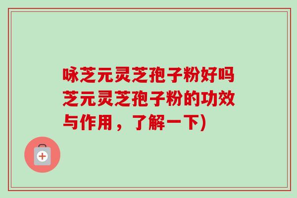 咏芝元灵芝孢子粉好吗芝元灵芝孢子粉的功效与作用,了解一下)-第1张图片-卓越灵芝孢子粉 咏芝元灵芝孢子粉好吗芝元灵芝孢子粉的功效与作用,了解一下)-第1张图片-卓越灵芝孢子粉