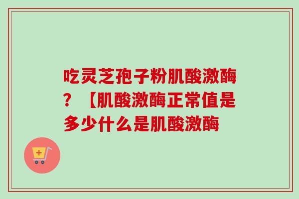 吃灵芝孢子粉肌酸激酶？【肌酸激酶正常值是多少什么是肌酸激酶-第1张图片-卓越灵芝孢子粉