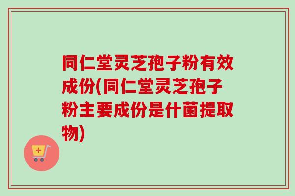 同仁堂灵芝孢子粉有效成份(同仁堂灵芝孢子粉主要成份是什菌提取物)-第1张图片-卓越灵芝孢子粉 同仁堂灵芝孢子粉有效成份(同仁堂灵芝孢子粉主要成份是什菌提取物)-第1张图片-卓越灵芝孢子粉