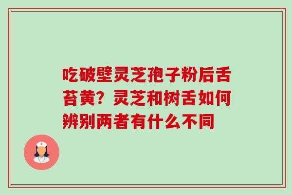 吃破壁灵芝孢子粉后舌苔黄？灵芝和树舌如何辨别两者有什么不同-第1张图片-卓越灵芝孢子粉