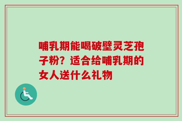 哺乳期能喝破壁灵芝孢子粉?适合给哺乳期的女人送什么礼物-第1张图片-卓越灵芝孢子粉 哺乳期能喝破壁灵芝孢子粉?适合给哺乳期的女人送什么礼物-第1张图片-卓越灵芝孢子粉