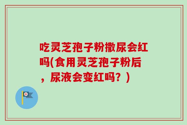 吃灵芝孢子粉撒尿会红吗(食用灵芝孢子粉后，尿液会变红吗？)-第1张图片-卓越灵芝孢子粉