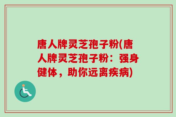 唐人牌灵芝孢子粉(唐人牌灵芝孢子粉:强身健体,助你远离疾病)-第1张图片-卓越灵芝孢子粉 唐人牌灵芝孢子粉(唐人牌灵芝孢子粉:强身健体,助你远离疾病)-第1张图片-卓越灵芝孢子粉