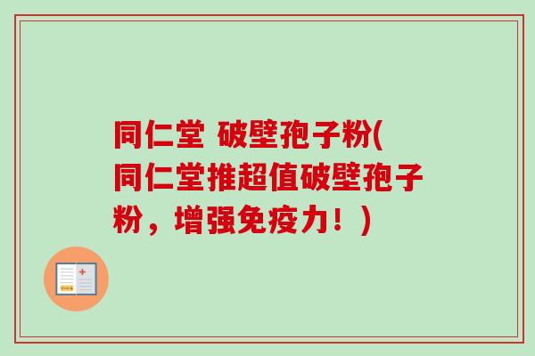 同仁堂 破壁孢子粉(同仁堂推超值破壁孢子粉,增强免疫力!)-第1张图片-卓越灵芝孢子粉 同仁堂 破壁孢子粉(同仁堂推超值破壁孢子粉,增强免疫力!)-第1张图片-卓越灵芝孢子粉