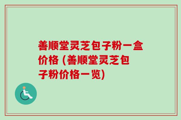 善顺堂灵芝包子粉一盒价格 (善顺堂灵芝包子粉价格一览)-第1张图片-卓越灵芝孢子粉 善顺堂灵芝包子粉一盒价格 (善顺堂灵芝包子粉价格一览)-第1张图片-卓越灵芝孢子粉