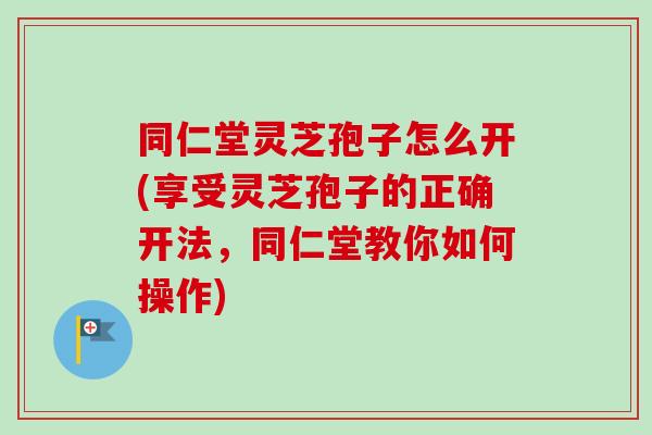 同仁堂灵芝孢子怎么开(享受灵芝孢子的正确开法,同仁堂教你如何操作)-第1张图片-卓越灵芝孢子粉 同仁堂灵芝孢子怎么开(享受灵芝孢子的正确开法,同仁堂教你如何操作)-第1张图片-卓越灵芝孢子粉