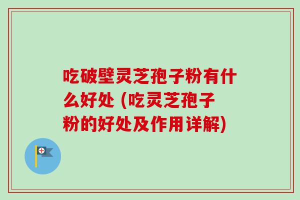 吃破壁灵芝孢子粉有什么好处 (吃灵芝孢子粉的好处及作用详解)-第1张图片-卓越灵芝孢子粉
