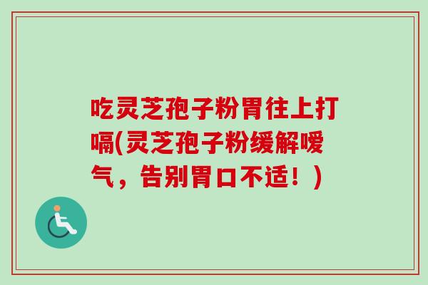 吃灵芝孢子粉胃往上打嗝(灵芝孢子粉缓解嗳气,告别胃口不适!)-第1张图片-卓越灵芝孢子粉 吃灵芝孢子粉胃往上打嗝(灵芝孢子粉缓解嗳气,告别胃口不适!)-第1张图片-卓越灵芝孢子粉