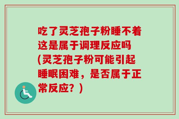 吃了灵芝孢子粉睡不着这是属于调理反应吗 (灵芝孢子粉可能引起睡眠困难，是否属于正常反应？)-第1张图片-卓越灵芝孢子粉
