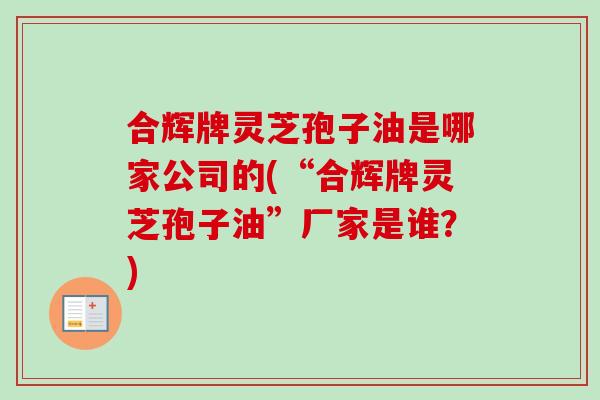 合辉牌灵芝孢子油是哪家公司的(“合辉牌灵芝孢子油”厂家是谁?)-第1张图片-卓越灵芝孢子粉 合辉牌灵芝孢子油是哪家公司的(“合辉牌灵芝孢子油”厂家是谁?)-第1张图片-卓越灵芝孢子粉