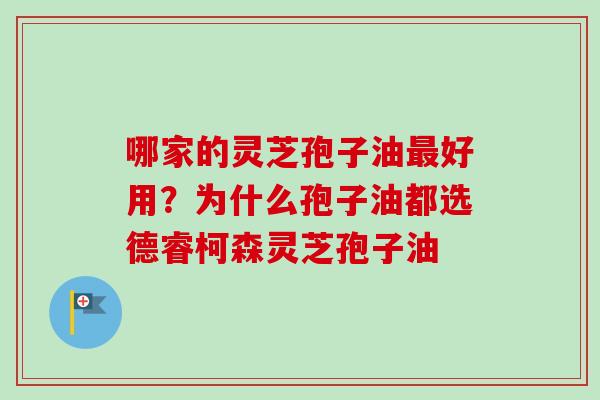 哪家的灵芝孢子油最好用？为什么孢子油都选德睿柯森灵芝孢子油-第1张图片-卓越灵芝孢子粉