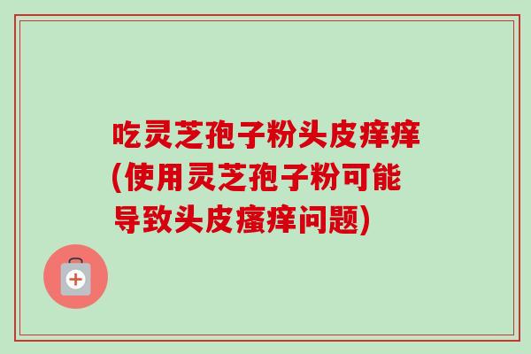 吃灵芝孢子粉头皮痒痒(使用灵芝孢子粉可能导致头皮瘙痒问题)-第1张图片-卓越灵芝孢子粉 吃灵芝孢子粉头皮痒痒(使用灵芝孢子粉可能导致头皮瘙痒问题)-第1张图片-卓越灵芝孢子粉