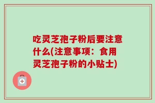 吃灵芝孢子粉后要注意什么(注意事项：食用灵芝孢子粉的小贴士)-第1张图片-卓越灵芝孢子粉